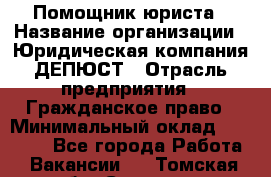 Помощник юриста › Название организации ­ Юридическая компания ДЕПЮСТ › Отрасль предприятия ­ Гражданское право › Минимальный оклад ­ 70 000 - Все города Работа » Вакансии   . Томская обл.,Северск г.